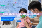 疫情期间儿童疫苗接种注意啥？青岛核酸检测机构信息来了
