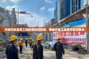 河南印发建筑工地疫情防控指南，明确开复工及各方防控要求