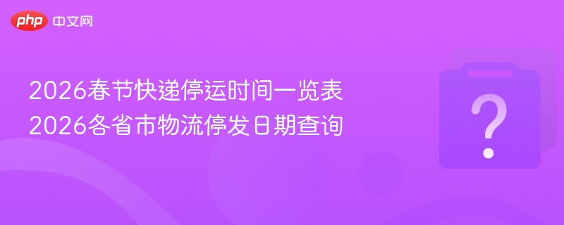 2026春节快递停运时间一览表 2026各省市物流停发日期查询 - php中文网